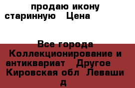 продаю икону старинную › Цена ­ 300 000 - Все города Коллекционирование и антиквариат » Другое   . Кировская обл.,Леваши д.